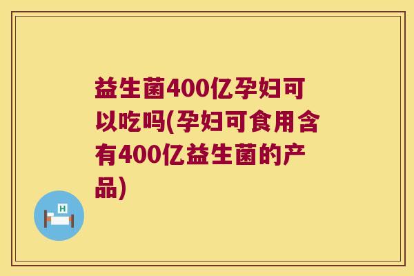 益生菌400亿孕妇可以吃吗(孕妇可食用含有400亿益生菌的产品) 益生菌400亿孕妇可以吃吗(孕妇可食用含有400亿益生菌的产品)