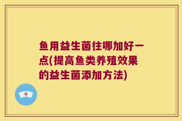 鱼用益生菌往哪加好一点(提高鱼类养殖效果的益生菌添加方法)