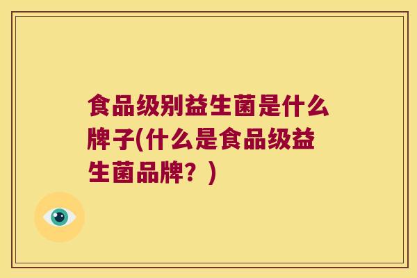 食品级别益生菌是什么牌子(什么是食品级益生菌品牌?) 食品级别益生菌是什么牌子(什么是食品级益生菌品牌?)