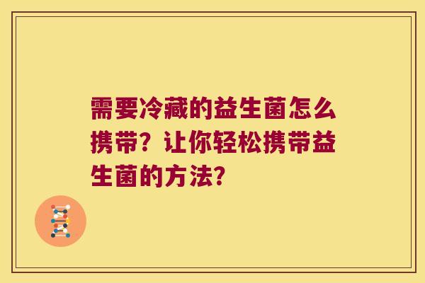 需要冷藏的益生菌怎么携带？让你轻松携带益生菌的方法？