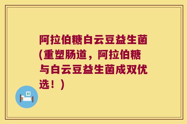 阿拉伯糖白云豆益生菌(重塑肠道,阿拉伯糖与白云豆益生菌成双优选!) 阿拉伯糖白云豆益生菌(重塑肠道,阿拉伯糖与白云豆益生菌成双优选!)