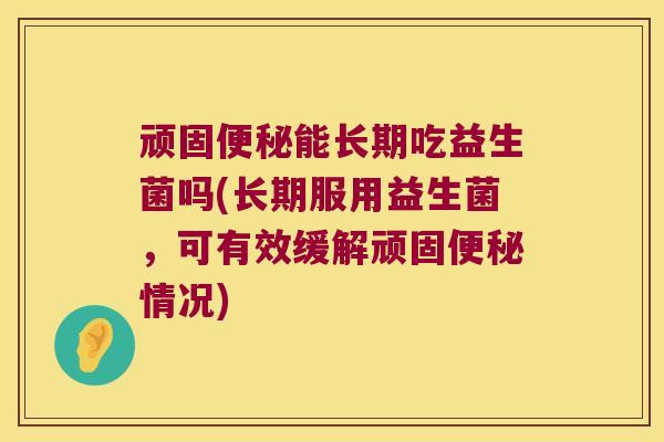 顽固能长期吃益生菌吗(长期服用益生菌，可有效缓解顽固情况)