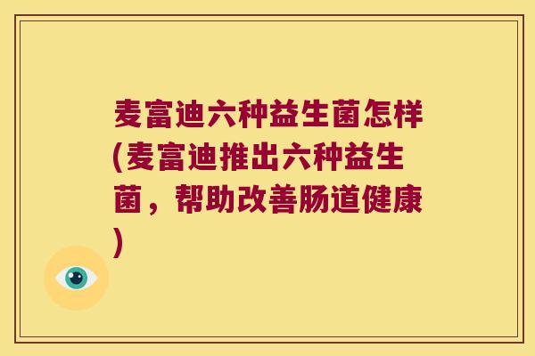 麦富迪六种益生菌怎样(麦富迪推出六种益生菌,帮助改善肠道健康) 麦富迪六种益生菌怎样(麦富迪推出六种益生菌,帮助改善肠道健康)