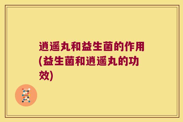 逍遥丸和益生菌的作用(益生菌和逍遥丸的功效) 逍遥丸和益生菌的作用(益生菌和逍遥丸的功效)
