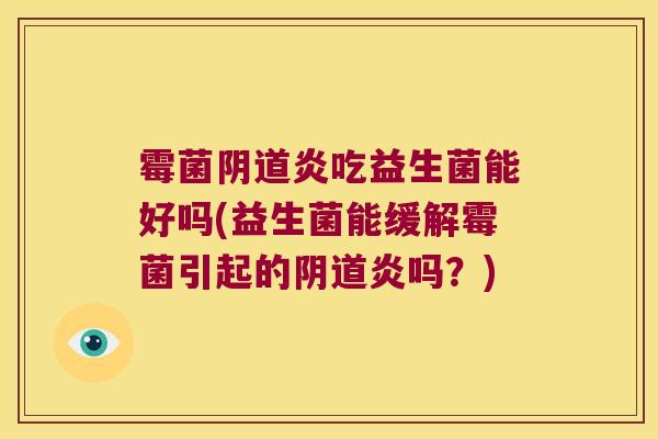 霉菌阴道炎吃益生菌能好吗(益生菌能缓解霉菌引起的阴道炎吗？)