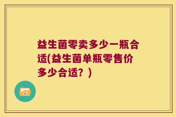 益生菌零卖多少一瓶合适(益生菌单瓶零售价多少合适?) 益生菌零卖多少一瓶合适(益生菌单瓶零售价多少合适?)