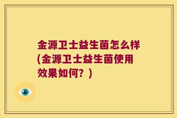 金源卫士益生菌怎么样(金源卫士益生菌使用效果如何?) 金源卫士益生菌怎么样(金源卫士益生菌使用效果如何?)