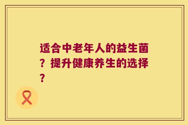 适合中老年人的益生菌？提升健康养生的选择？