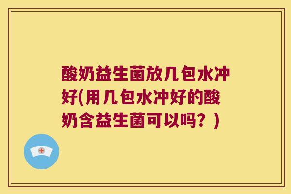 酸奶益生菌放几包水冲好(用几包水冲好的酸奶含益生菌可以吗?) 酸奶益生菌放几包水冲好(用几包水冲好的酸奶含益生菌可以吗?)