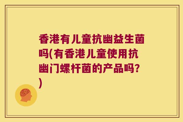 香港有儿童抗幽益生菌吗(有香港儿童使用抗幽门螺杆菌的产品吗？)