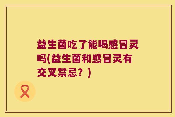益生菌吃了能喝灵吗(益生菌和灵有交叉禁忌？)