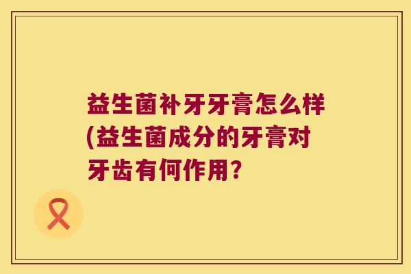 益生菌补牙牙膏怎么样(益生菌成分的牙膏对牙齿有何作用？