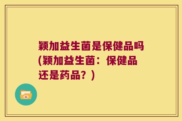 颖加益生菌是保健品吗(颖加益生菌：保健品还是药品？)