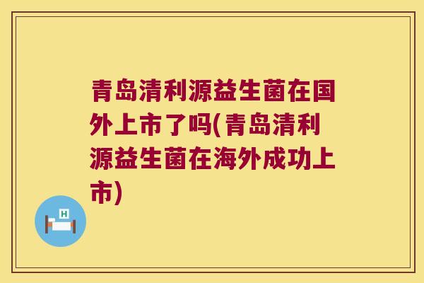青岛清利源益生菌在国外上市了吗(青岛清利源益生菌在海外成功上市)