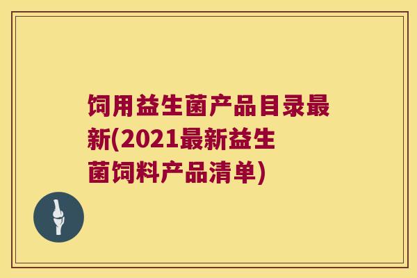 饲用益生菌产品目录最新(2021最新益生菌饲料产品清单)