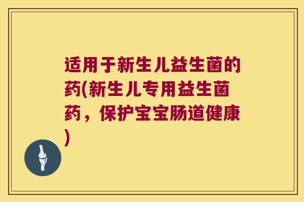 适用于新生儿益生菌的药(新生儿专用益生菌药,保护宝宝肠道健康) 适用于新生儿益生菌的药(新生儿专用益生菌药,保护宝宝肠道健康)