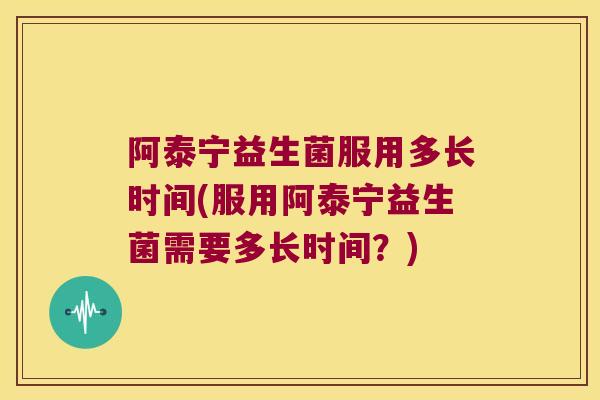 阿泰宁益生菌服用多长时间(服用阿泰宁益生菌需要多长时间?) 阿泰宁益生菌服用多长时间(服用阿泰宁益生菌需要多长时间?)