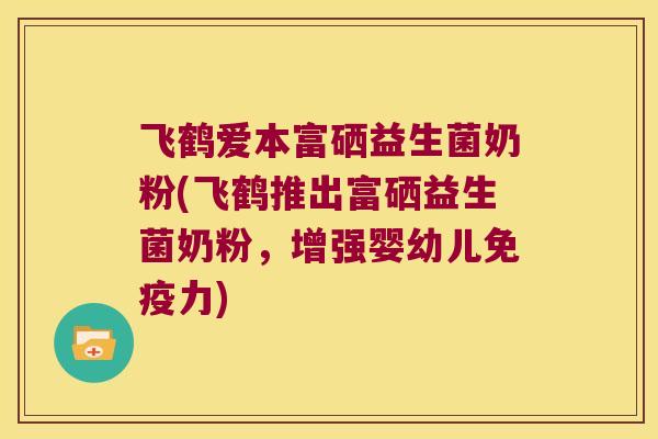 飞鹤爱本富硒益生菌奶粉(飞鹤推出富硒益生菌奶粉，增强婴幼儿免疫力)