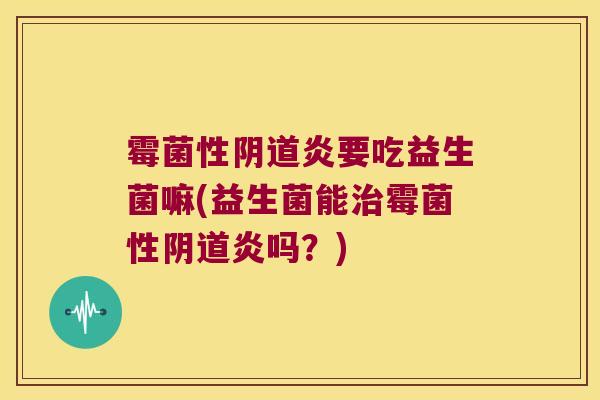 霉菌性阴道炎要吃益生菌嘛(益生菌能治霉菌性阴道炎吗？)
