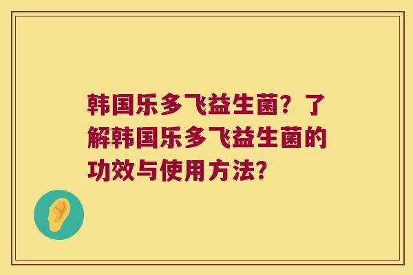 韩国乐多飞益生菌？了解韩国乐多飞益生菌的功效与使用方法？