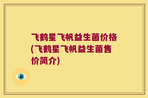 飞鹤星飞帆益生菌价格(飞鹤星飞帆益生菌售价简介)