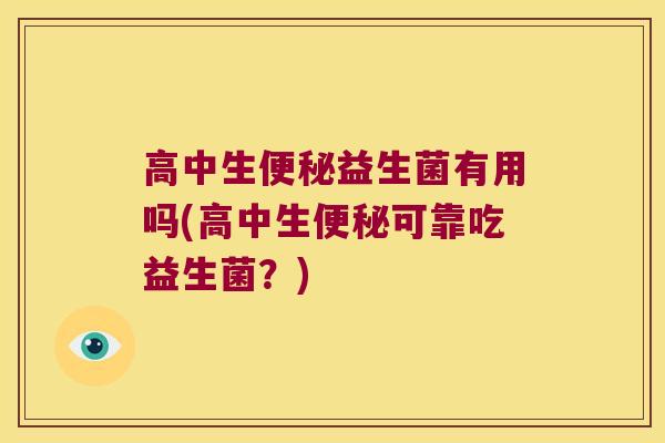 高中生便秘益生菌有用吗(高中生便秘可靠吃益生菌？)