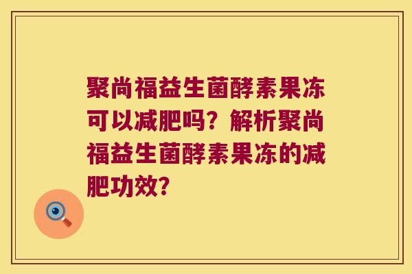 聚尚福益生菌酵素果冻可以减肥吗？解析聚尚福益生菌酵素果冻的减肥功效？