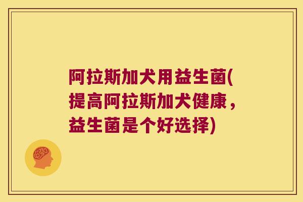 阿拉斯加犬用益生菌(提高阿拉斯加犬健康,益生菌是个好选择) 阿拉斯加犬用益生菌(提高阿拉斯加犬健康,益生菌是个好选择)