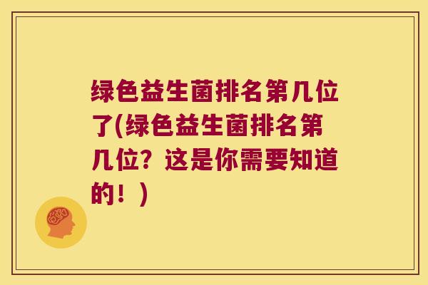绿色益生菌排名第几位了(绿色益生菌排名第几位？这是你需要知道的！)