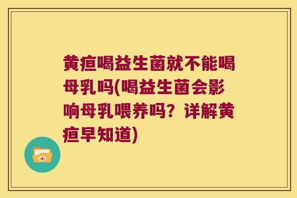 黄疸喝益生菌就不能喝母乳吗(喝益生菌会影响母乳喂养吗？详解黄疸早知道)