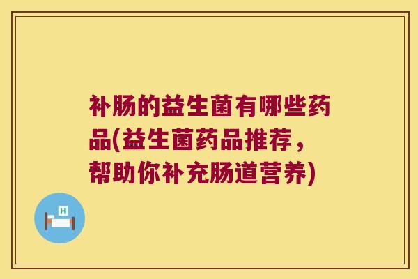 补肠的益生菌有哪些药品(益生菌药品推荐，帮助你补充肠道营养)