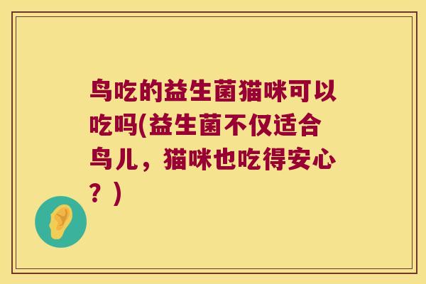 鸟吃的益生菌猫咪可以吃吗(益生菌不仅适合鸟儿,猫咪也吃得安心?) 鸟吃的益生菌猫咪可以吃吗(益生菌不仅适合鸟儿,猫咪也吃得安心?)