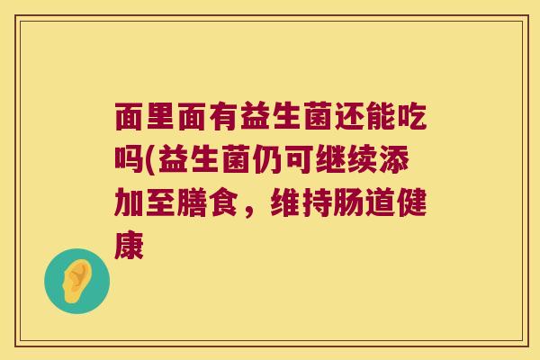 面里面有益生菌还能吃吗(益生菌仍可继续添加至膳食，维持肠道健康
