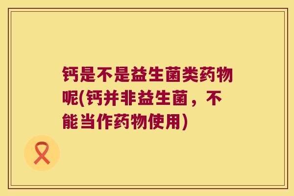 钙是不是益生菌类呢(钙并非益生菌,不能当作使用) 钙是不是益生菌类呢(钙并非益生菌,不能当作使用)