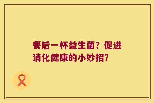 餐后一杯益生菌？促进消化健康的小妙招？