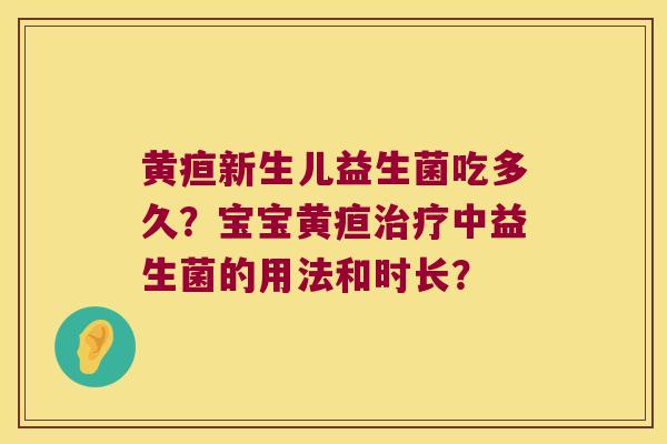 黄疸新生儿益生菌吃多久?宝宝黄疸中益生菌的用法和时长? 黄疸新生儿益生菌吃多久?宝宝黄疸中益生菌的用法和时长?