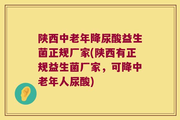 陕西中老年降尿酸益生菌正规厂家(陕西有正规益生菌厂家，可降中老年人尿酸)