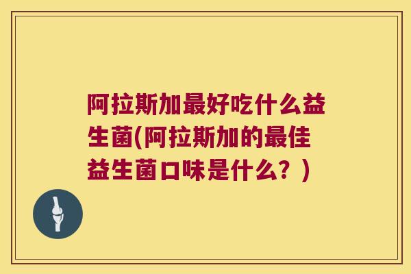 阿拉斯加最好吃什么益生菌(阿拉斯加的最佳益生菌口味是什么？)