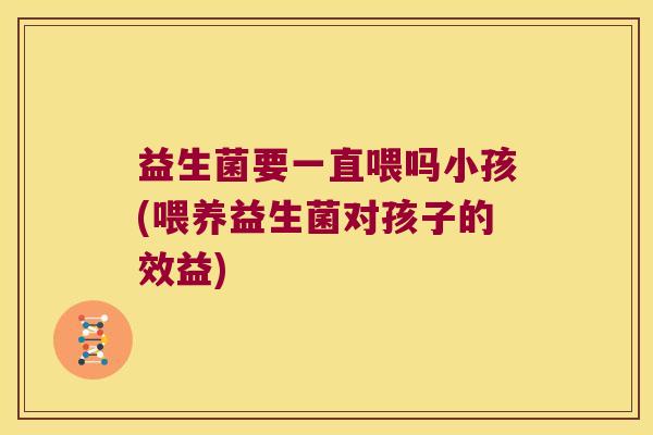 益生菌要一直喂吗小孩(喂养益生菌对孩子的效益)