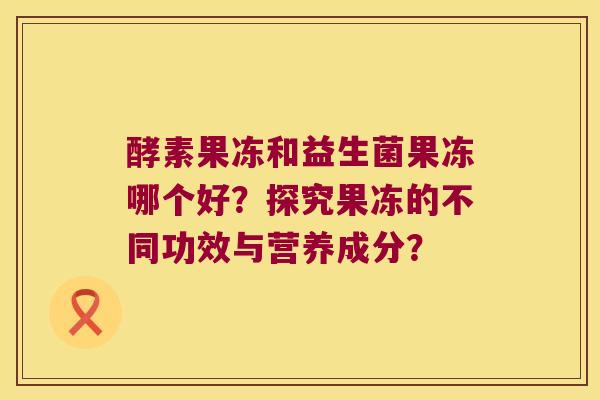 酵素果冻和益生菌果冻哪个好？探究果冻的不同功效与营养成分？