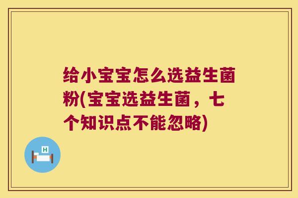 给小宝宝怎么选益生菌粉(宝宝选益生菌，七个知识点不能忽略)