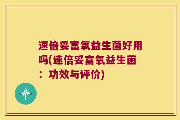 速倍妥富氧益生菌好用吗(速倍妥富氧益生菌：功效与评价)