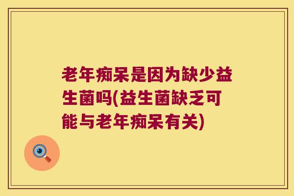 老年痴呆是因为缺少益生菌吗(益生菌缺乏可能与老年痴呆有关)