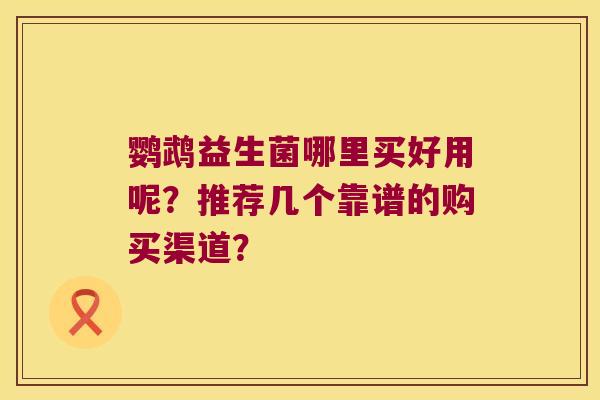 鹦鹉益生菌哪里买好用呢？推荐几个靠谱的购买渠道？