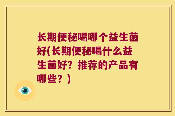 长期便秘喝哪个益生菌好(长期便秘喝什么益生菌好？推荐的产品有哪些？)