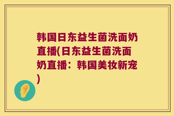 韩国日东益生菌洗面奶直播(日东益生菌洗面奶直播：韩国美妆新宠)