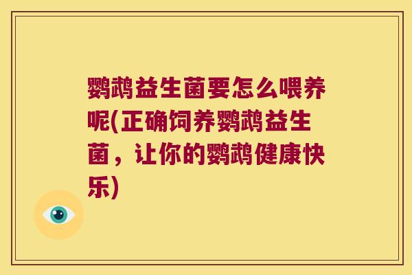 鹦鹉益生菌要怎么喂养呢(正确饲养鹦鹉益生菌,让你的鹦鹉健康快乐) 鹦鹉益生菌要怎么喂养呢(正确饲养鹦鹉益生菌,让你的鹦鹉健康快乐)
