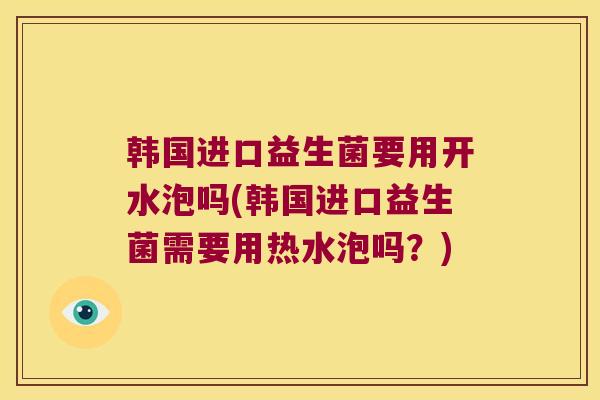 韩国进口益生菌要用开水泡吗(韩国进口益生菌需要用热水泡吗?) 韩国进口益生菌要用开水泡吗(韩国进口益生菌需要用热水泡吗?)
