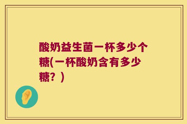 酸奶益生菌一杯多少个糖(一杯酸奶含有多少糖？)