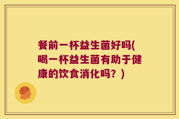 餐前一杯益生菌好吗(喝一杯益生菌有助于健康的饮食消化吗？)